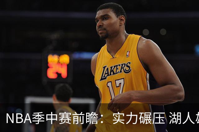 NBA季中赛前瞻：实力碾压 湖人雄鹿会师决赛？
